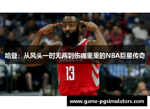 哈登：从风头一时无两到伤痛重重的NBA巨星传奇