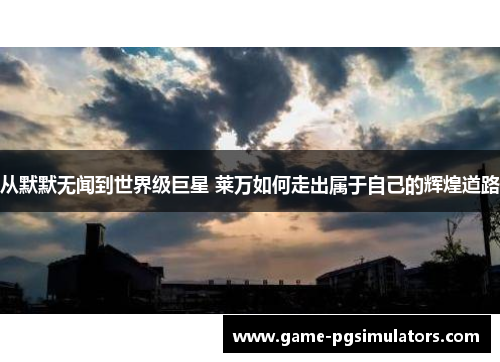 从默默无闻到世界级巨星 莱万如何走出属于自己的辉煌道路