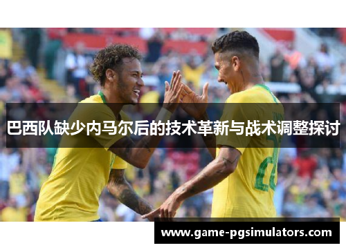 巴西队缺少内马尔后的技术革新与战术调整探讨