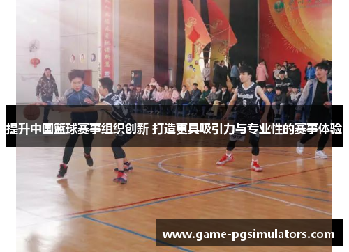 提升中国篮球赛事组织创新 打造更具吸引力与专业性的赛事体验