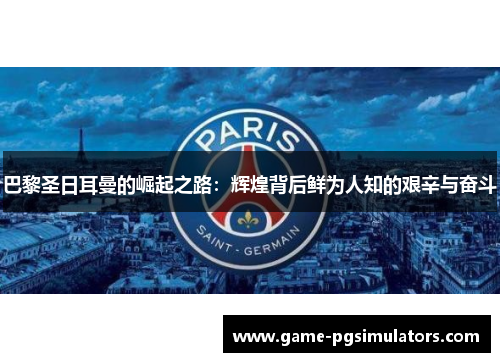 巴黎圣日耳曼的崛起之路：辉煌背后鲜为人知的艰辛与奋斗