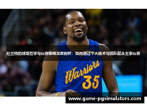 杜兰特的球场哲学与比赛策略深度剖析：如何通过个人技术与团队配合主宰比赛