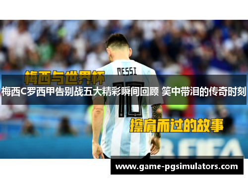 梅西C罗西甲告别战五大精彩瞬间回顾 笑中带泪的传奇时刻