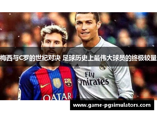 梅西与C罗的世纪对决 足球历史上最伟大球员的终极较量