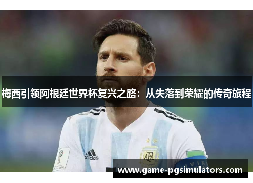 梅西引领阿根廷世界杯复兴之路：从失落到荣耀的传奇旅程
