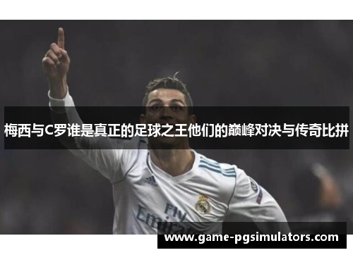 梅西与C罗谁是真正的足球之王他们的巅峰对决与传奇比拼