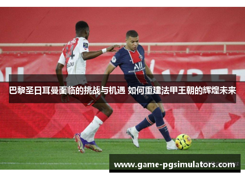 巴黎圣日耳曼面临的挑战与机遇 如何重建法甲王朝的辉煌未来