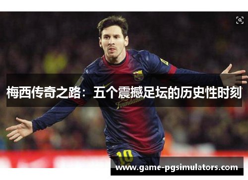 梅西传奇之路：五个震撼足坛的历史性时刻