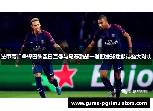 法甲豪门争锋巴黎圣日耳曼与马赛激战一触即发球迷期待盛大对决