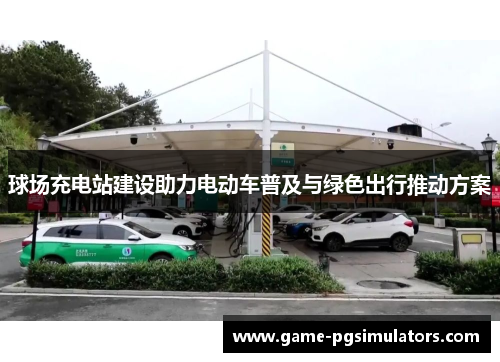 球场充电站建设助力电动车普及与绿色出行推动方案