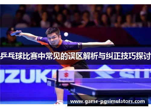 乒乓球比赛中常见的误区解析与纠正技巧探讨