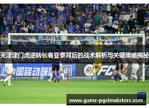 天津津门虎逆转长春亚泰背后的战术解析与关键策略揭秘