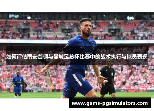 如何评估南安普顿与曼城足总杯比赛中的战术执行与球员表现