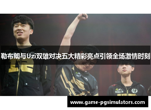 勒布朗与Uzi双雄对决五大精彩亮点引领全场激情时刻