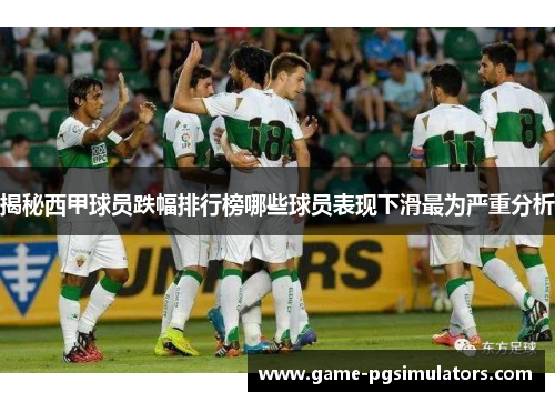 揭秘西甲球员跌幅排行榜哪些球员表现下滑最为严重分析