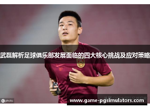 武磊解析足球俱乐部发展面临的四大核心挑战及应对策略