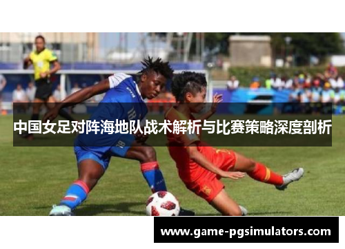 中国女足对阵海地队战术解析与比赛策略深度剖析