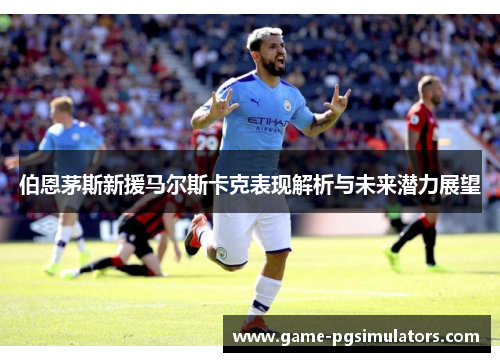 伯恩茅斯新援马尔斯卡克表现解析与未来潜力展望