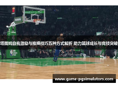 塔图姆自我激励与推搡技巧五种方式解析 助力篮球成长与竞技突破