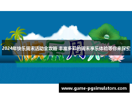 2024年快乐周末活动全攻略 丰富多彩的周末享乐体验等你来探索