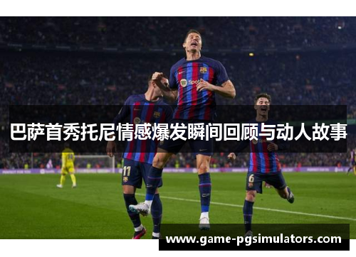 巴萨首秀托尼情感爆发瞬间回顾与动人故事