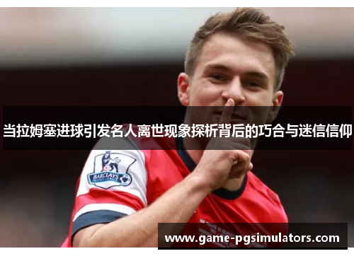 当拉姆塞进球引发名人离世现象探析背后的巧合与迷信信仰