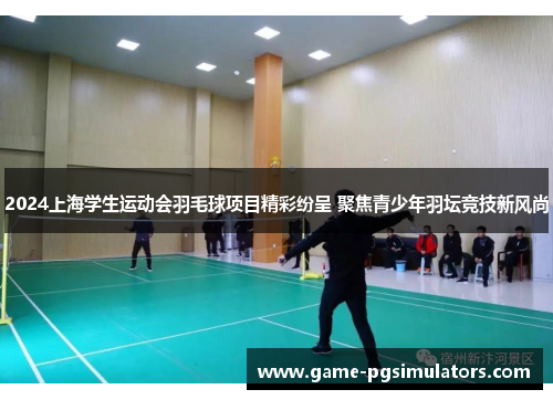 2024上海学生运动会羽毛球项目精彩纷呈 聚焦青少年羽坛竞技新风尚