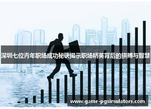 深圳七位青年职场成功秘诀揭示职场精英背后的拼搏与智慧