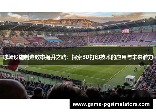 球场设施制造效率提升之路：探索3D打印技术的应用与未来潜力