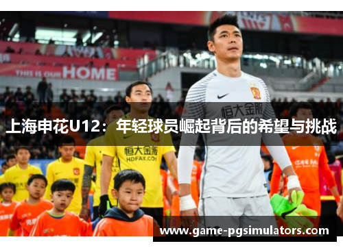 上海申花U12：年轻球员崛起背后的希望与挑战