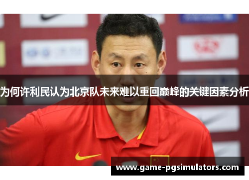 为何许利民认为北京队未来难以重回巅峰的关键因素分析