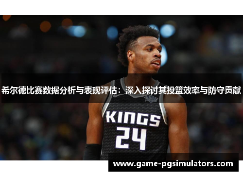 希尔德比赛数据分析与表现评估：深入探讨其投篮效率与防守贡献