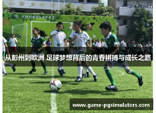 从彭州到欧洲 足球梦想背后的青春拼搏与成长之路