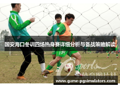 国安海口冬训四场热身赛详细分析与备战策略解读