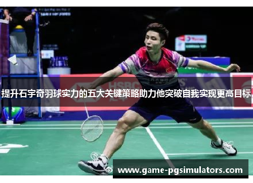 提升石宇奇羽球实力的五大关键策略助力他突破自我实现更高目标