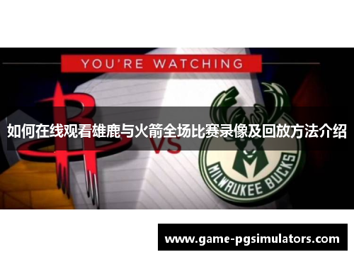 如何在线观看雄鹿与火箭全场比赛录像及回放方法介绍