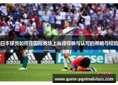 日本球员如何在国际赛场上赢得尊敬与认可的策略与经验