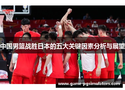 中国男篮战胜日本的五大关键因素分析与展望