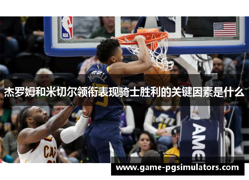杰罗姆和米切尔领衔表现骑士胜利的关键因素是什么