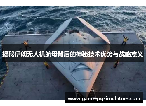 揭秘伊朗无人机航母背后的神秘技术优势与战略意义