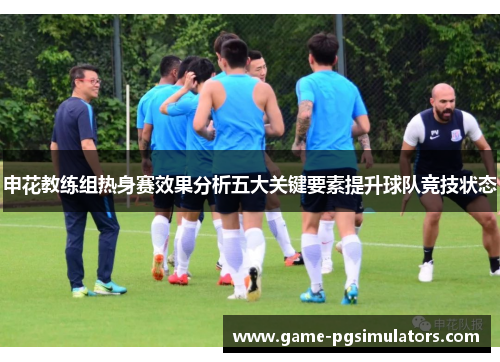 申花教练组热身赛效果分析五大关键要素提升球队竞技状态