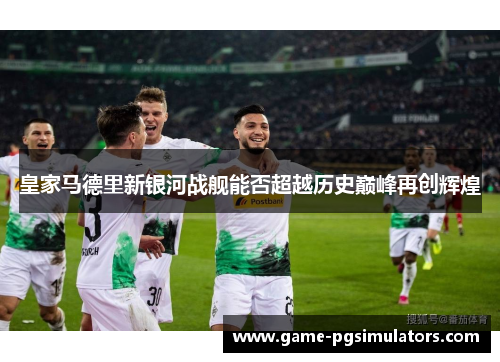 皇家马德里新银河战舰能否超越历史巅峰再创辉煌