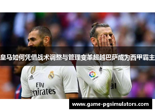 皇马如何凭借战术调整与管理变革超越巴萨成为西甲霸主