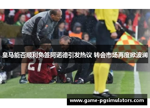 皇马能否顺利免签阿诺德引发热议 转会市场再度掀波澜