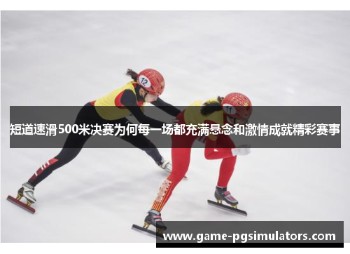 短道速滑500米决赛为何每一场都充满悬念和激情成就精彩赛事