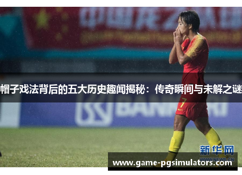 帽子戏法背后的五大历史趣闻揭秘：传奇瞬间与未解之谜