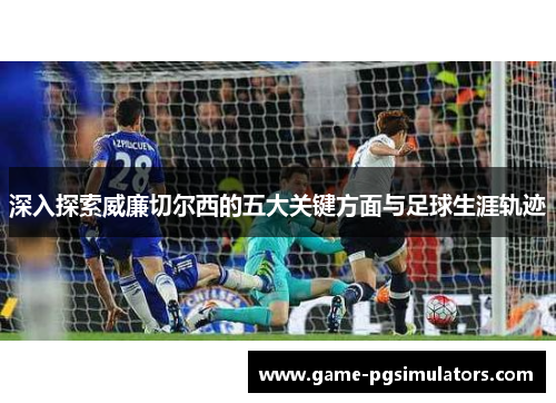 深入探索威廉切尔西的五大关键方面与足球生涯轨迹