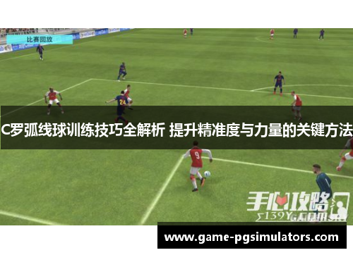 C罗弧线球训练技巧全解析 提升精准度与力量的关键方法