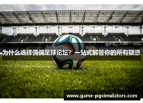 为什么选择偶偶足球论坛？一站式解答你的所有疑惑