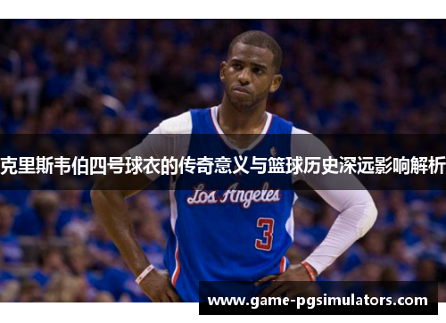 克里斯韦伯四号球衣的传奇意义与篮球历史深远影响解析